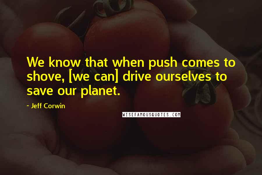 Jeff Corwin quotes: We know that when push comes to shove, [we can] drive ourselves to save our planet.