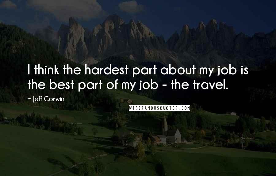 Jeff Corwin quotes: I think the hardest part about my job is the best part of my job - the travel.