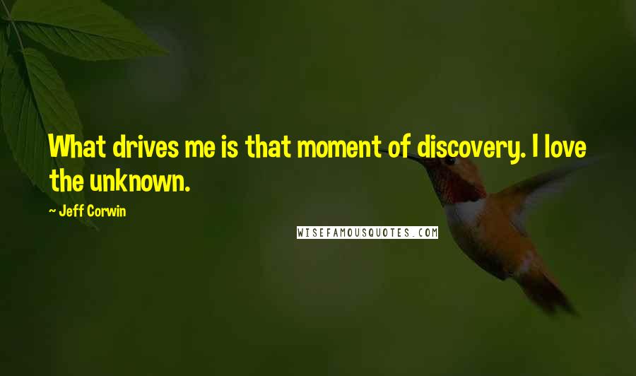 Jeff Corwin quotes: What drives me is that moment of discovery. I love the unknown.