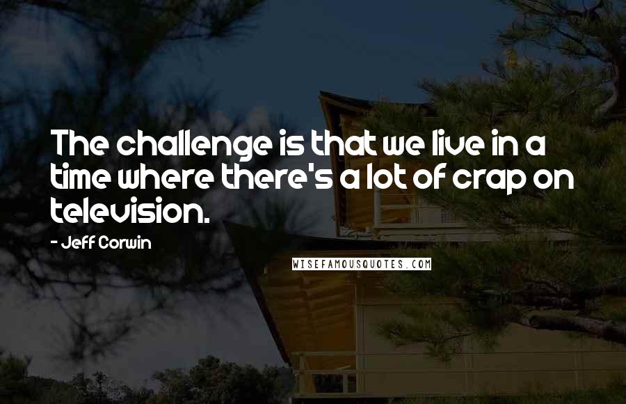 Jeff Corwin quotes: The challenge is that we live in a time where there's a lot of crap on television.