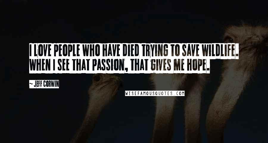 Jeff Corwin quotes: I love people who have died trying to save wildlife. When I see that passion, that gives me hope.