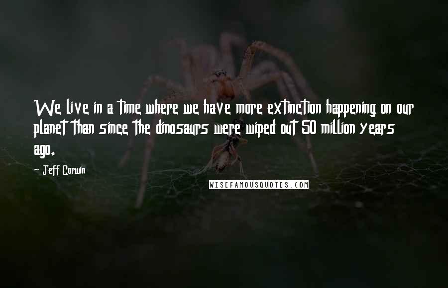 Jeff Corwin quotes: We live in a time where we have more extinction happening on our planet than since the dinosaurs were wiped out 50 million years ago.