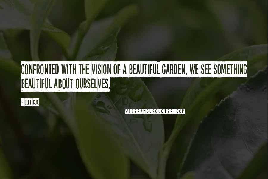 Jeff Cox quotes: Confronted with the vision of a beautiful garden, we see something beautiful about ourselves.