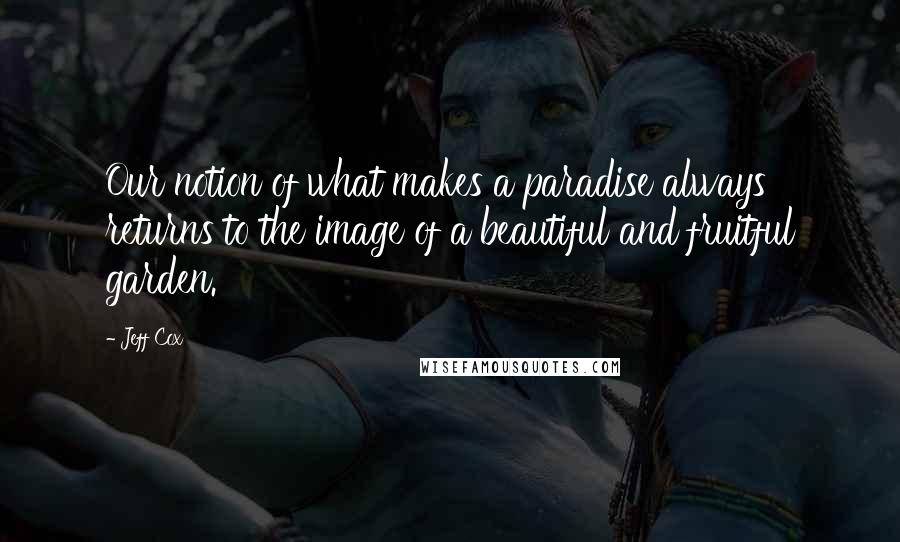 Jeff Cox quotes: Our notion of what makes a paradise always returns to the image of a beautiful and fruitful garden.