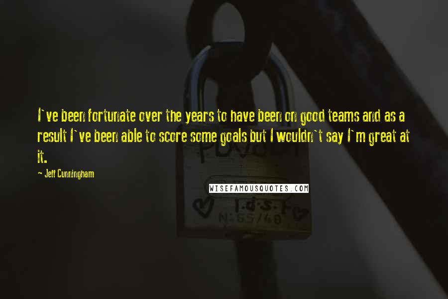 Jeff Cunningham quotes: I've been fortunate over the years to have been on good teams and as a result I've been able to score some goals but I wouldn't say I'm great at Jeff Cunningham quotes: I've been fortunate over the years to have been on good teams and as a result I've been able to score some goals but I wouldn't say I'm great at