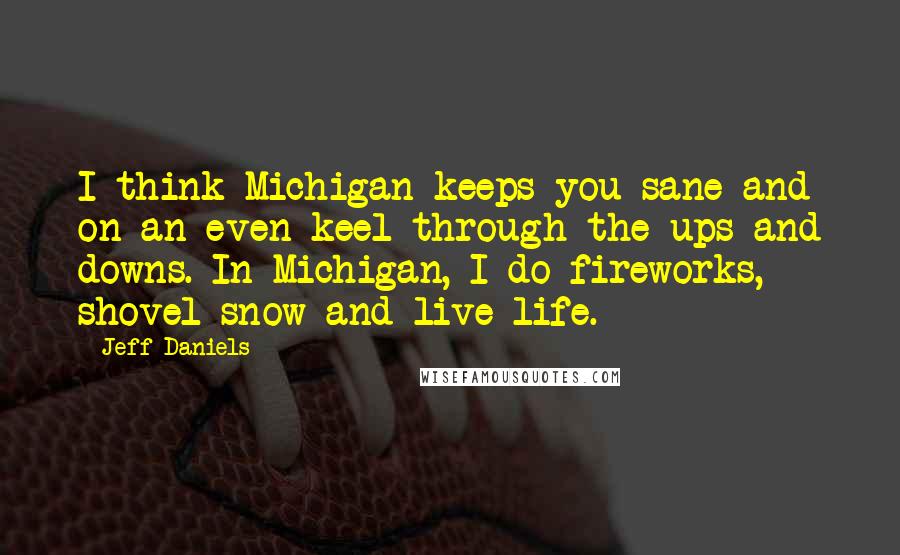 Jeff Daniels quotes: I think Michigan keeps you sane and on an even keel through the ups and downs. In Michigan, I do fireworks, shovel snow and live life.