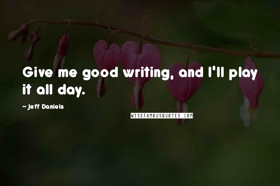 Jeff Daniels quotes: Give me good writing, and I'll play it all day.
