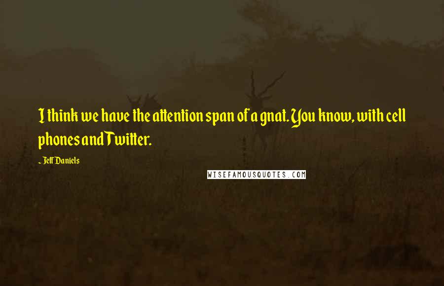 Jeff Daniels quotes: I think we have the attention span of a gnat. You know, with cell phones and Twitter.