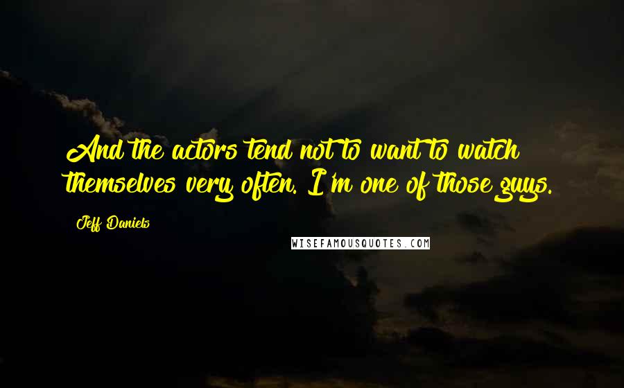 Jeff Daniels quotes: And the actors tend not to want to watch themselves very often. I'm one of those guys.