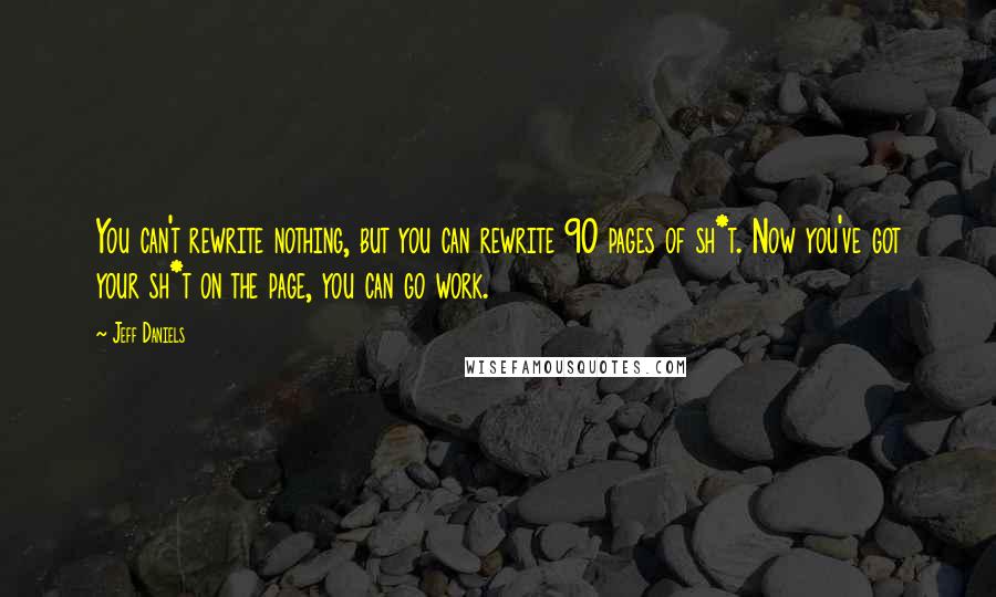 Jeff Daniels quotes: You can't rewrite nothing, but you can rewrite 90 pages of sh*t. Now you've got your sh*t on the page, you can go work.