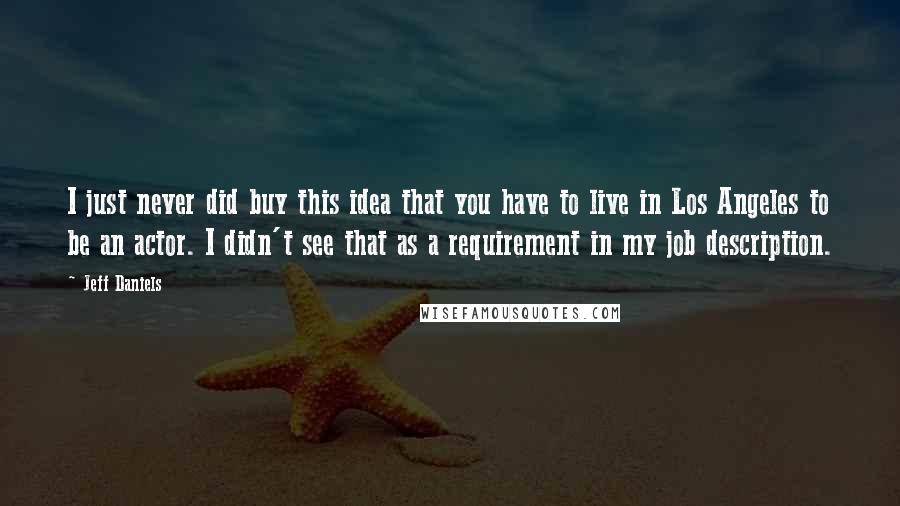 Jeff Daniels quotes: I just never did buy this idea that you have to live in Los Angeles to be an actor. I didn't see that as a requirement in my job description.