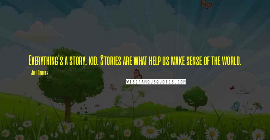Jeff Daniels quotes: Everything's a story, kid. Stories are what help us make sense of the world.