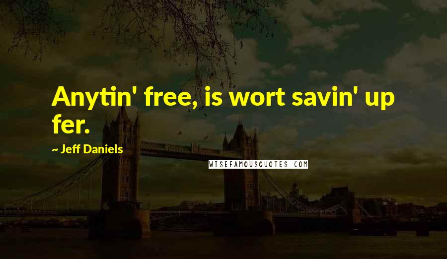 Jeff Daniels quotes: Anytin' free, is wort savin' up fer.
