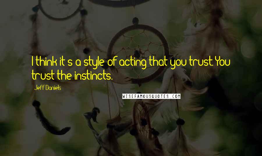 Jeff Daniels quotes: I think it's a style of acting that you trust. You trust the instincts.