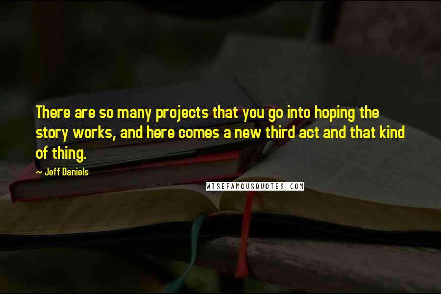 Jeff Daniels quotes: There are so many projects that you go into hoping the story works, and here comes a new third act and that kind of thing.