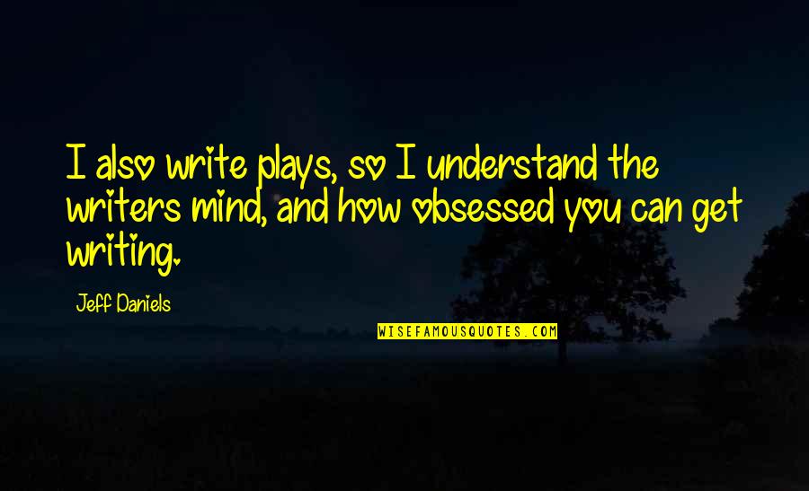 Jeff Daniels Quotes By Jeff Daniels: I also write plays, so I understand the Jeff Daniels Quotes By Jeff Daniels: I also write plays, so I understand the