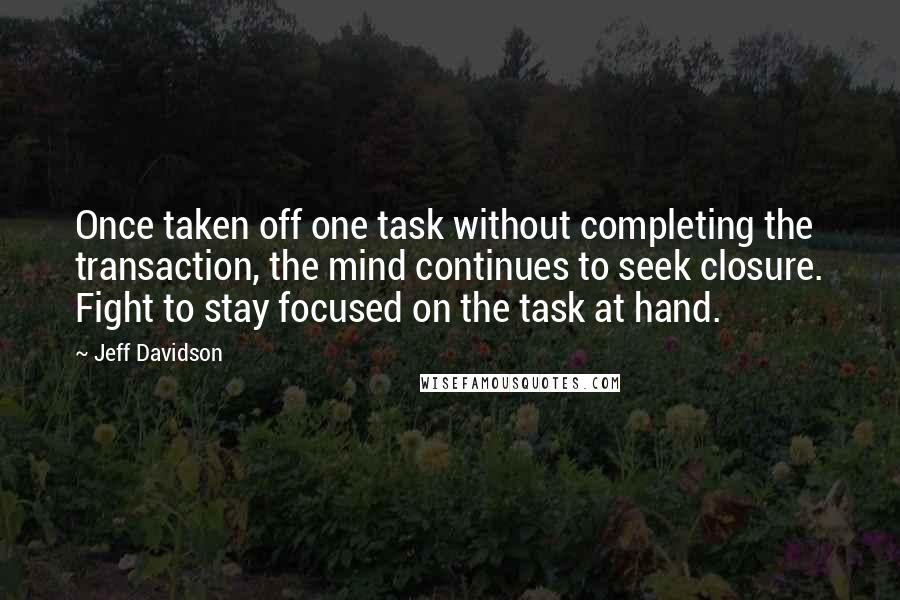 Jeff Davidson quotes: Once taken off one task without completing the transaction, the mind continues to seek closure. Fight to stay focused on the task at hand.