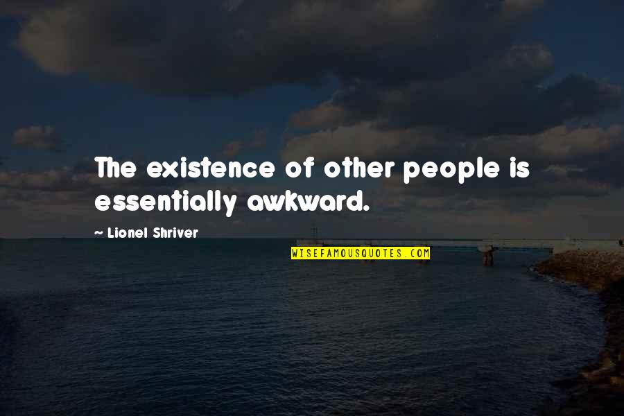 Jeff Dean Quotes By Lionel Shriver: The existence of other people is essentially awkward.