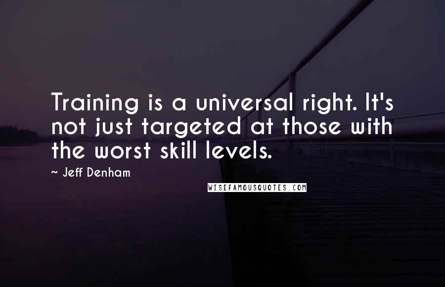 Jeff Denham quotes: Training is a universal right. It's not just targeted at those with the worst skill levels.