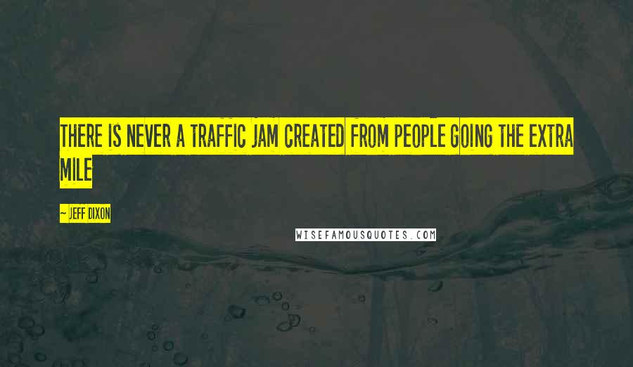 Jeff Dixon quotes: There is never a traffic jam created from people going the extra mile