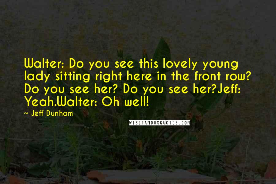 Jeff Dunham quotes: Walter: Do you see this lovely young lady sitting right here in the front row? Do you see her? Do you see her?Jeff: Yeah.Walter: Oh well!