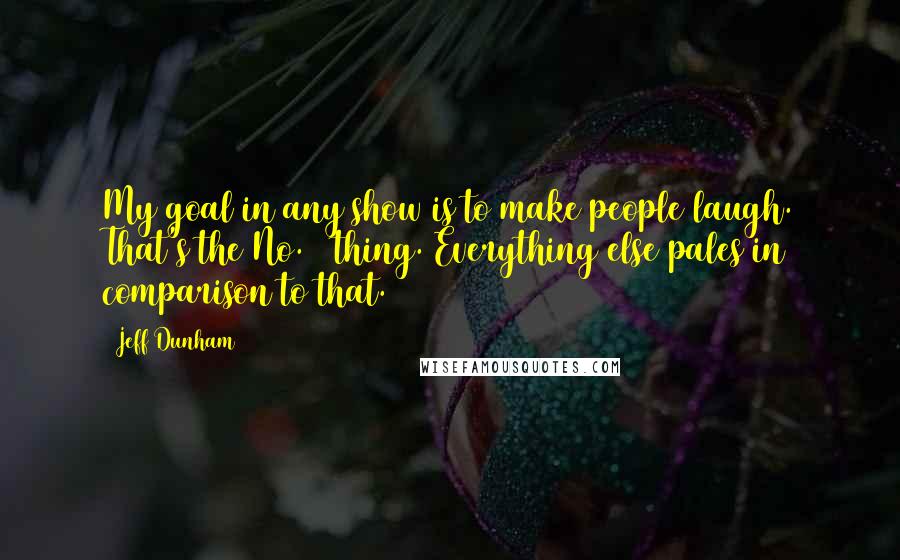 Jeff Dunham quotes: My goal in any show is to make people laugh. That's the No. 1 thing. Everything else pales in comparison to that.