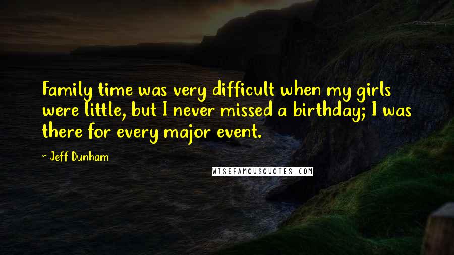 Jeff Dunham quotes: Family time was very difficult when my girls were little, but I never missed a birthday; I was there for every major event.