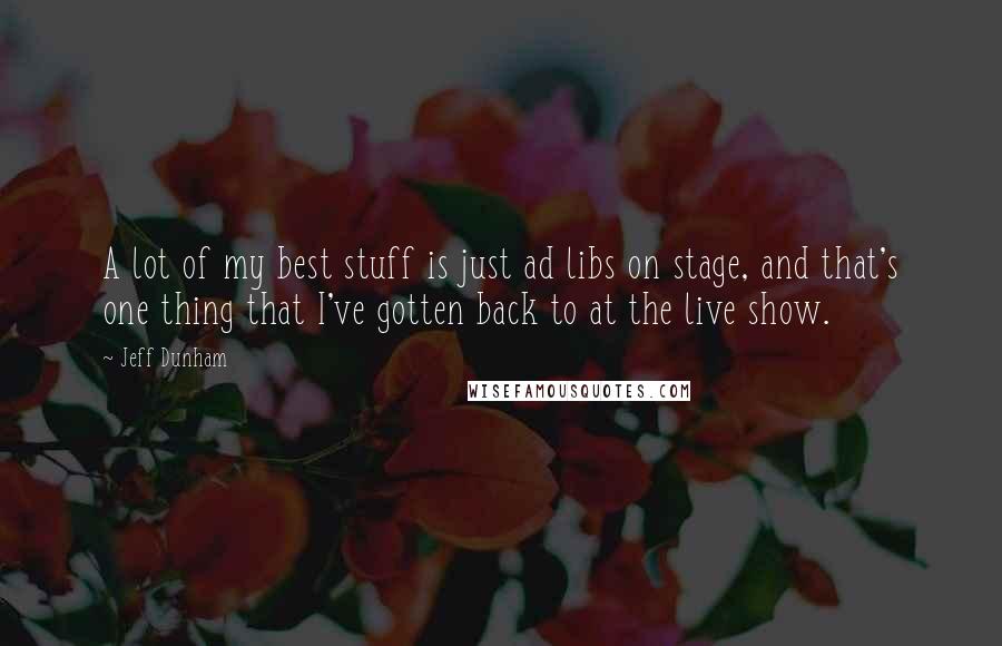 Jeff Dunham quotes: A lot of my best stuff is just ad libs on stage, and that's one thing that I've gotten back to at the live show.