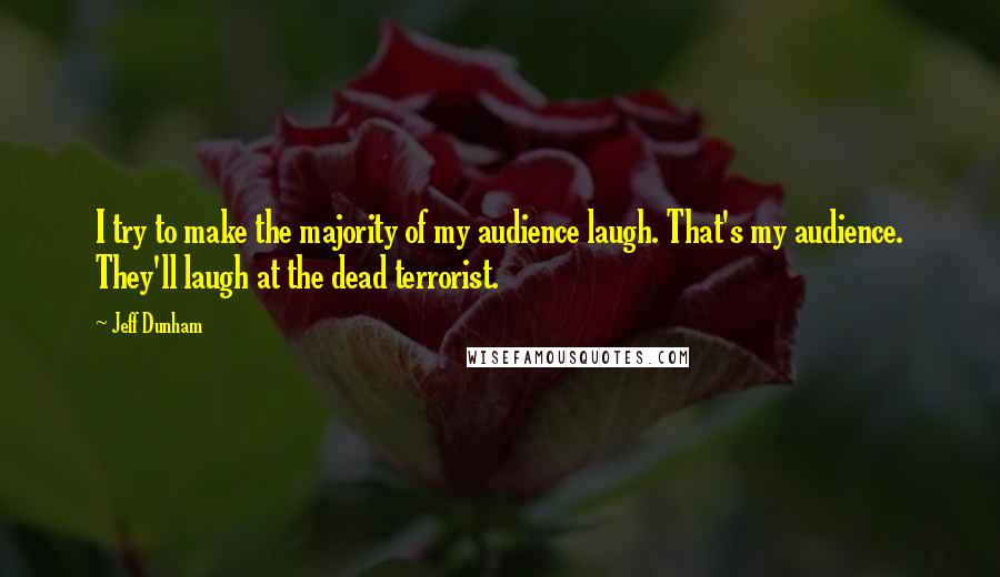 Jeff Dunham quotes: I try to make the majority of my audience laugh. That's my audience. They'll laugh at the dead terrorist.