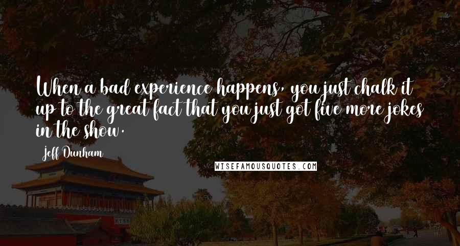 Jeff Dunham quotes: When a bad experience happens, you just chalk it up to the great fact that you just got five more jokes in the show.