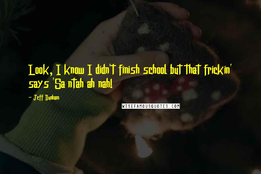 Jeff Dunham quotes: Look, I know I didn't finish school but that frickin' says 'Sa ntah ah nah!