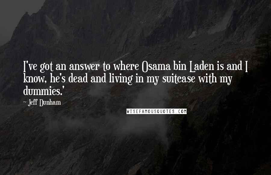 Jeff Dunham quotes: I've got an answer to where Osama bin Laden is and I know, he's dead and living in my suitcase with my dummies.'