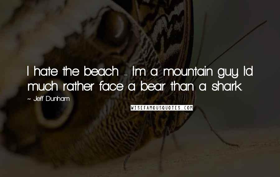 Jeff Dunham quotes: I hate the beach - I'm a mountain guy. I'd much rather face a bear than a shark.