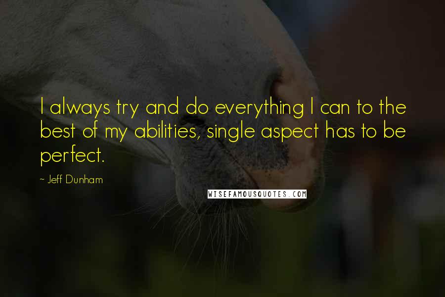 Jeff Dunham quotes: I always try and do everything I can to the best of my abilities, single aspect has to be perfect.