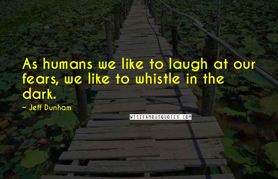 Jeff Dunham quotes: As humans we like to laugh at our fears, we like to whistle in the dark.