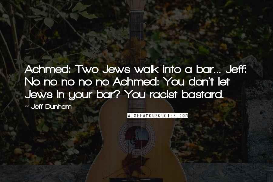 Jeff Dunham quotes: Achmed: Two Jews walk into a bar... Jeff: No no no no no Achmed: You don't let Jews in your bar? You racist bastard.