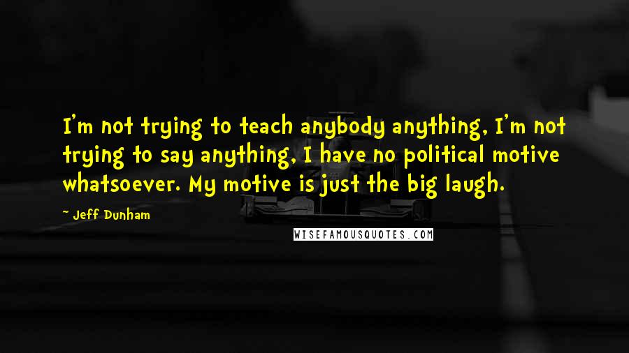 Jeff Dunham quotes: I'm not trying to teach anybody anything, I'm not trying to say anything, I have no political motive whatsoever. My motive is just the big laugh.