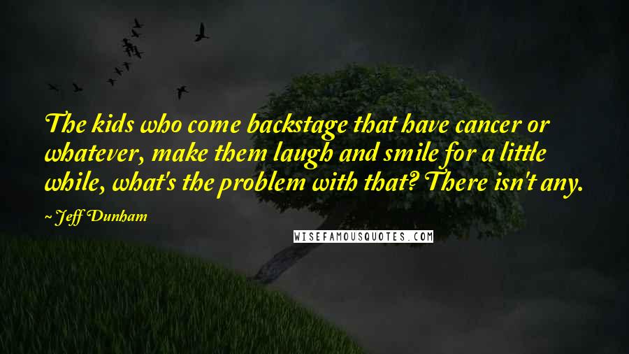 Jeff Dunham quotes: The kids who come backstage that have cancer or whatever, make them laugh and smile for a little while, what's the problem with that? There isn't any.