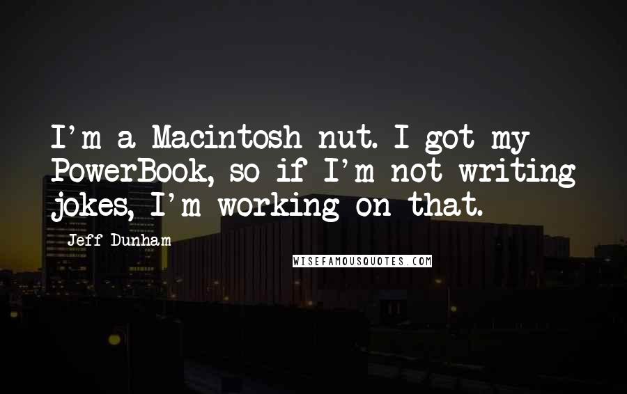 Jeff Dunham quotes: I'm a Macintosh nut. I got my PowerBook, so if I'm not writing jokes, I'm working on that.