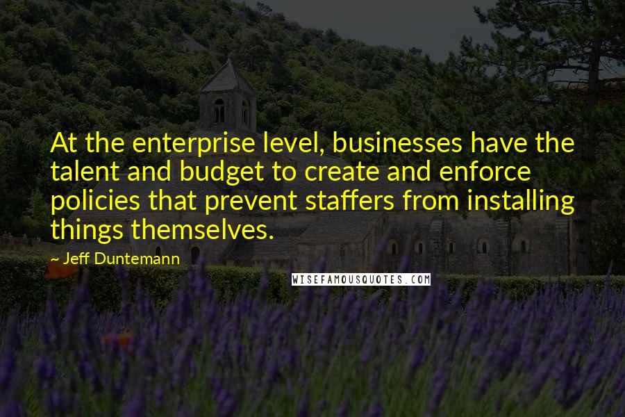 Jeff Duntemann quotes: At the enterprise level, businesses have the talent and budget to create and enforce policies that prevent staffers from installing things themselves.