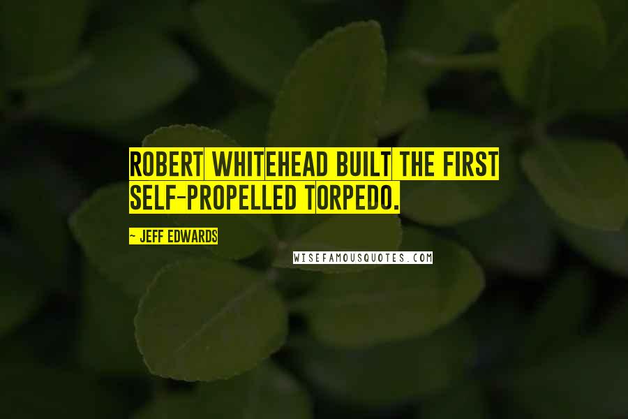 Jeff Edwards quotes: Robert Whitehead built the first self-propelled torpedo.