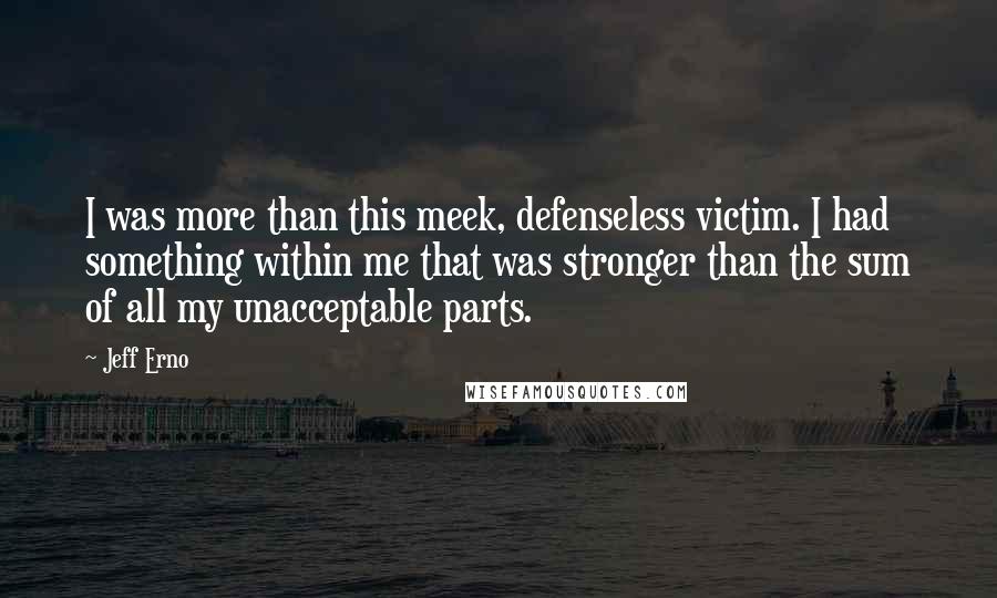 Jeff Erno quotes: I was more than this meek, defenseless victim. I had something within me that was stronger than the sum of all my unacceptable parts.