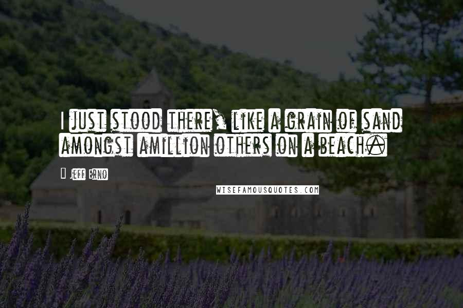Jeff Erno quotes: I just stood there, like a grain of sand amongst amillion others on a beach.