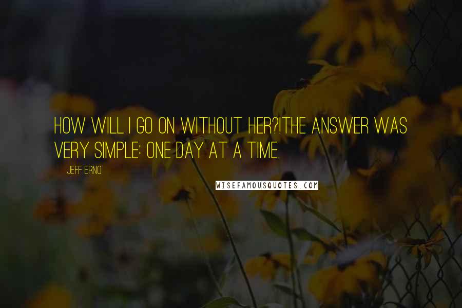 Jeff Erno quotes: How will I go on without her?!The answer was very simple: one day at a time.