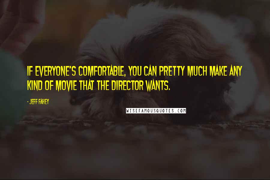 Jeff Fahey quotes: If everyone's comfortable, you can pretty much make any kind of movie that the director wants.