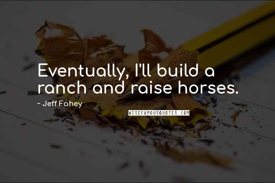 Jeff Fahey quotes: Eventually, I'll build a ranch and raise horses.