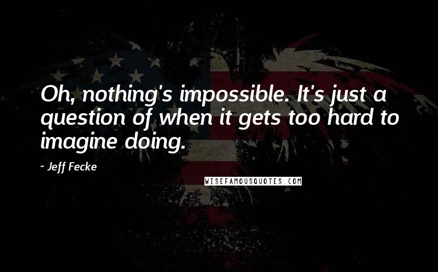 Jeff Fecke quotes: Oh, nothing's impossible. It's just a question of when it gets too hard to imagine doing.