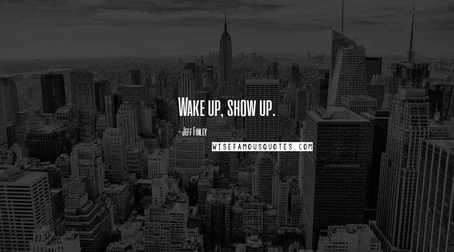 Jeff Finley quotes: Wake up, show up.