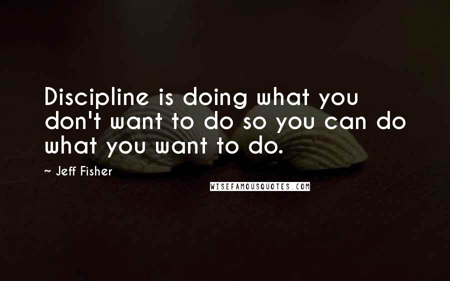 Jeff Fisher quotes: Discipline is doing what you don't want to do so you can do what you want to do.