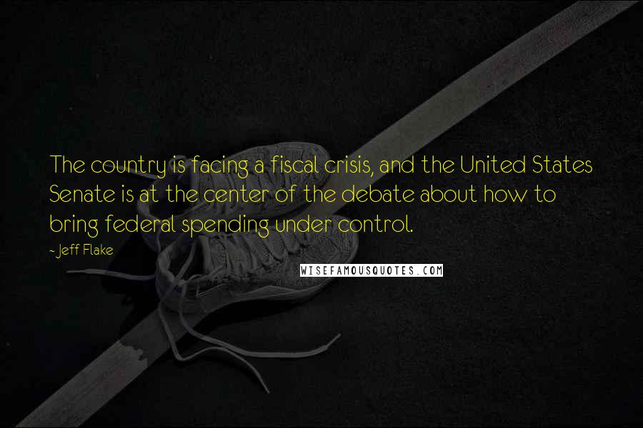 Jeff Flake quotes: The country is facing a fiscal crisis, and the United States Senate is at the center of the debate about how to bring federal spending under control.